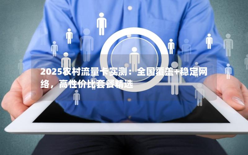 2025农村流量卡实测：全国覆盖+稳定网络，高性价比套餐精选