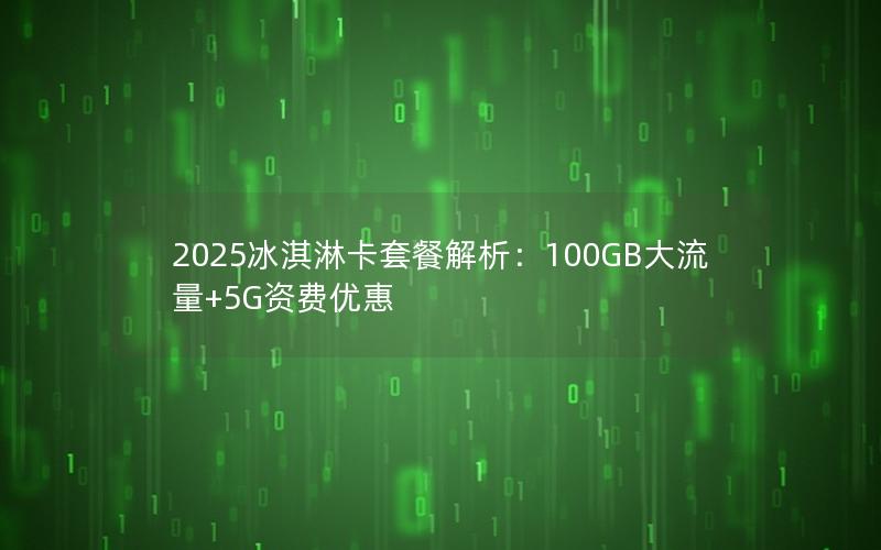 2025冰淇淋卡套餐解析：100GB大流量+5G资费优惠
