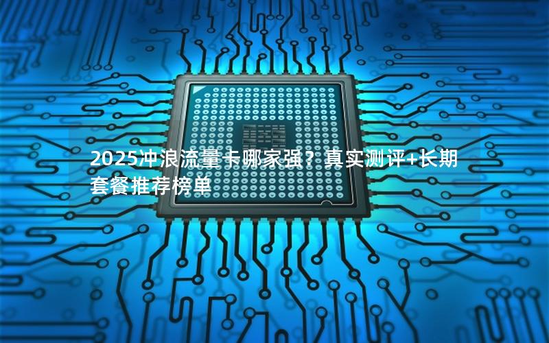 2025冲浪流量卡哪家强？真实测评+长期套餐推荐榜单