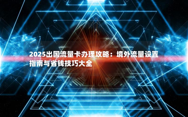 2025出国流量卡办理攻略：境外流量设置指南与省钱技巧大全