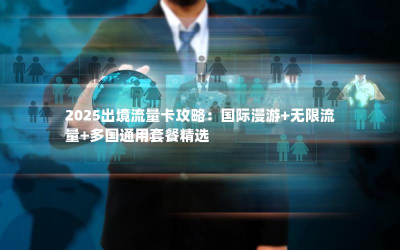 2025出境流量卡攻略：国际漫游+无限流量+多国通用套餐精选