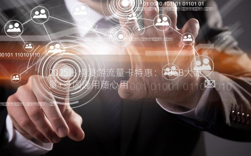 2025出境漫游流量卡特惠：18GB大流量+多国通用随心用