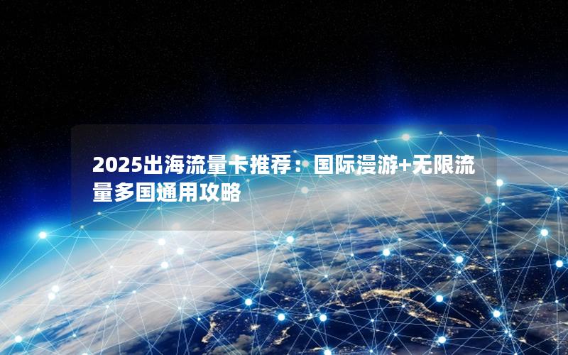 2025出海流量卡推荐：国际漫游+无限流量多国通用攻略