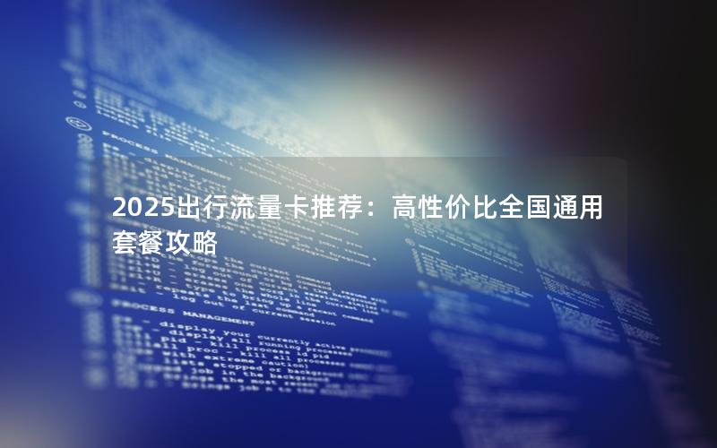 2025出行流量卡推荐：高性价比全国通用套餐攻略