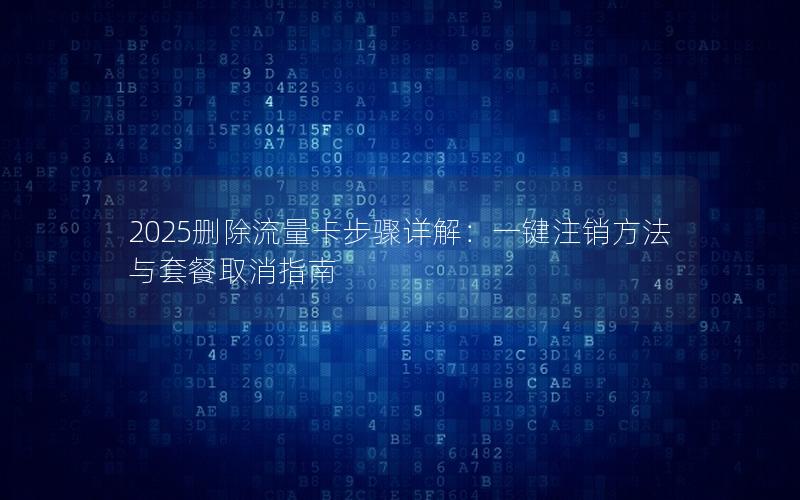2025删除流量卡步骤详解：一键注销方法与套餐取消指南