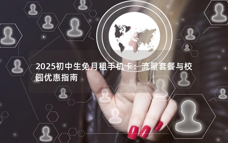 2025初中生免月租手机卡：流量套餐与校园优惠指南