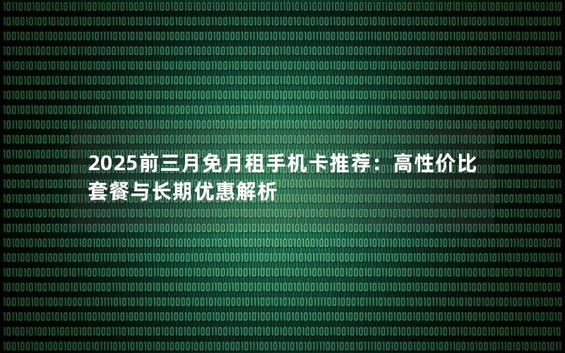 2025前三月免月租手机卡推荐：高性价比套餐与长期优惠解析