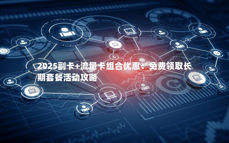 2025副卡+流量卡组合优惠：免费领取长期套餐活动攻略