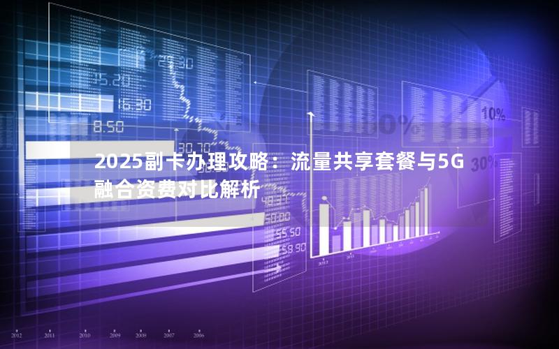 2025副卡办理攻略：流量共享套餐与5G融合资费对比解析
