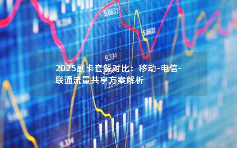 2025副卡套餐对比：移动-电信-联通流量共享方案解析