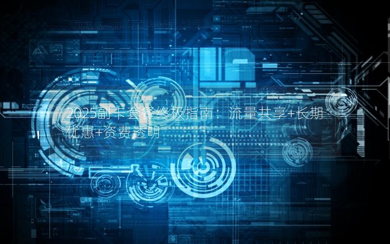 2025副卡套餐终极指南：流量共享+长期优惠+资费透明