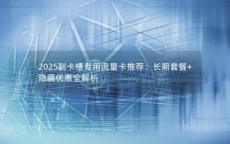 2025副卡槽专用流量卡推荐：长期套餐+隐藏优惠全解析