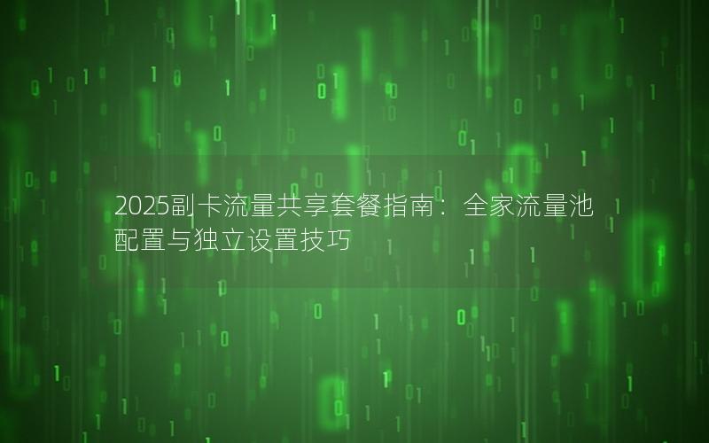 2025副卡流量共享套餐指南：全家流量池配置与独立设置技巧