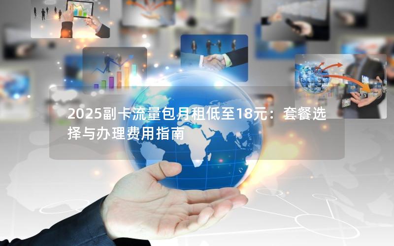 2025副卡流量包月租低至18元：套餐选择与办理费用指南