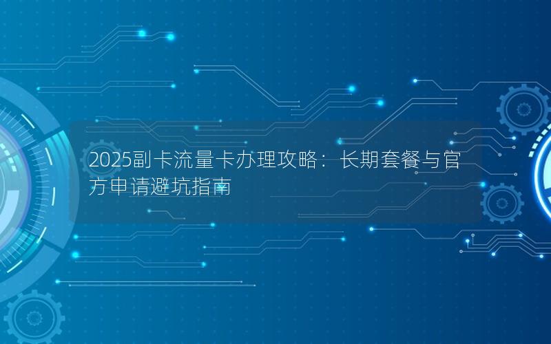 2025副卡流量卡办理攻略：长期套餐与官方申请避坑指南