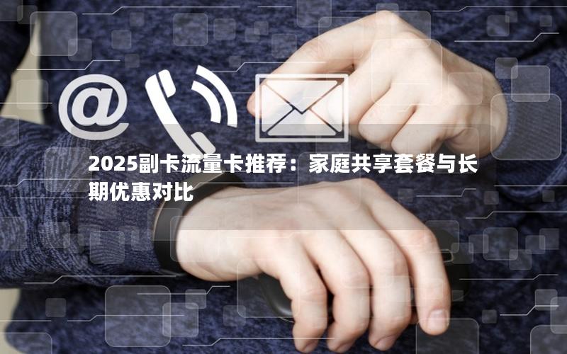 2025副卡流量卡推荐：家庭共享套餐与长期优惠对比