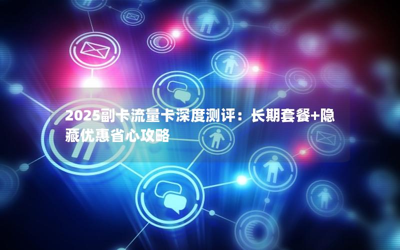 2025副卡流量卡深度测评：长期套餐+隐藏优惠省心攻略