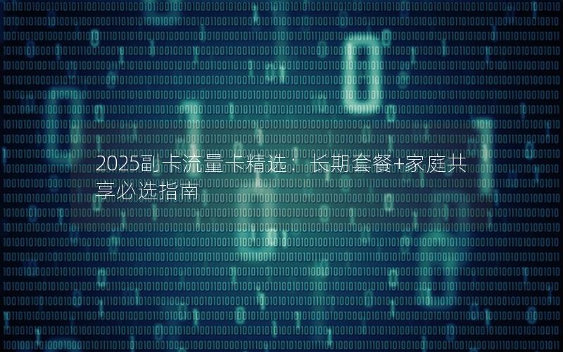 2025副卡流量卡精选：长期套餐+家庭共享必选指南
