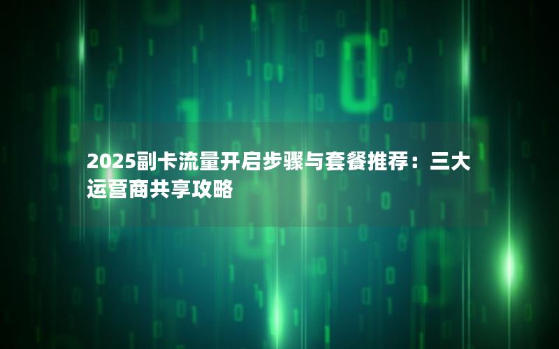 2025副卡流量开启步骤与套餐推荐：三大运营商共享攻略