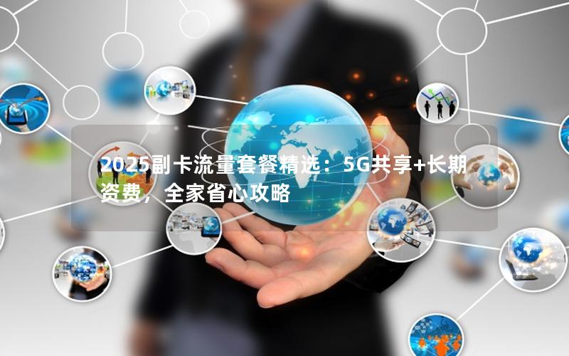2025副卡流量套餐精选：5G共享+长期资费，全家省心攻略