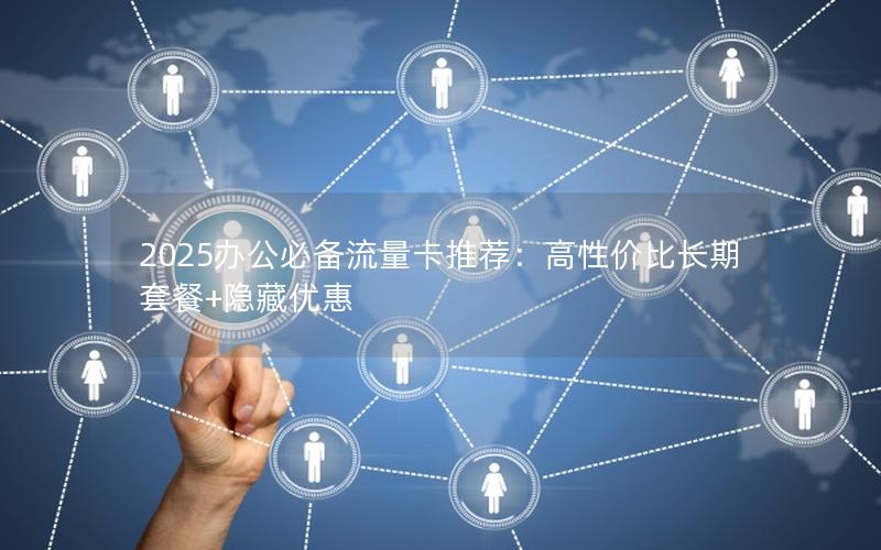 2025办公必备流量卡推荐：高性价比长期套餐+隐藏优惠