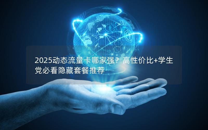 2025动态流量卡哪家强？高性价比+学生党必看隐藏套餐推荐