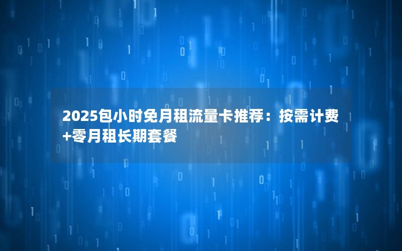 2025包小时免月租流量卡推荐：按需计费+零月租长期套餐