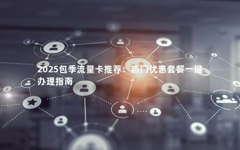 2025包季流量卡推荐：热门优惠套餐一键办理指南