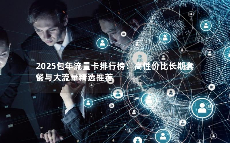 2025包年流量卡排行榜：高性价比长期套餐与大流量精选推荐