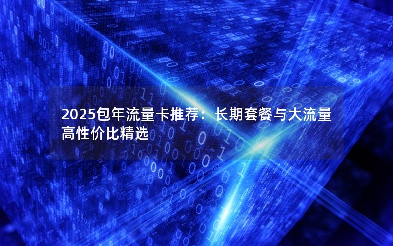 2025包年流量卡推荐：长期套餐与大流量高性价比精选