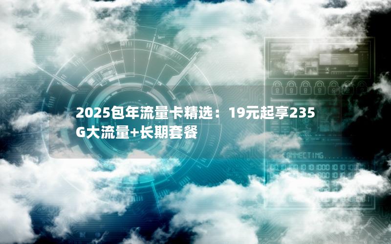 2025包年流量卡精选：19元起享235G大流量+长期套餐