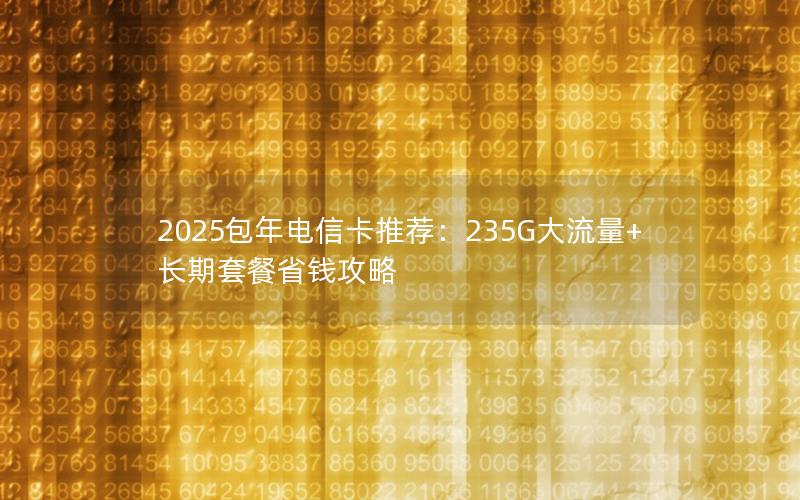 2025包年电信卡推荐：235G大流量+长期套餐省钱攻略
