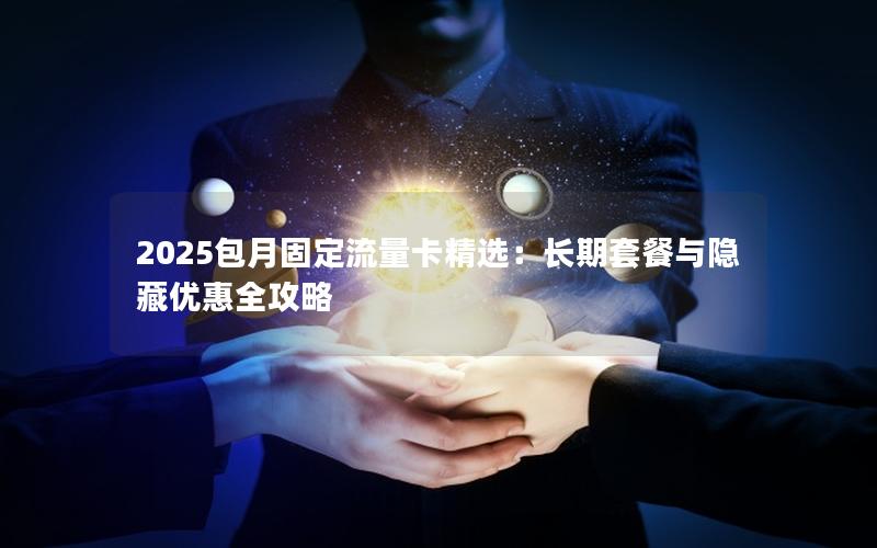 2025包月固定流量卡精选：长期套餐与隐藏优惠全攻略