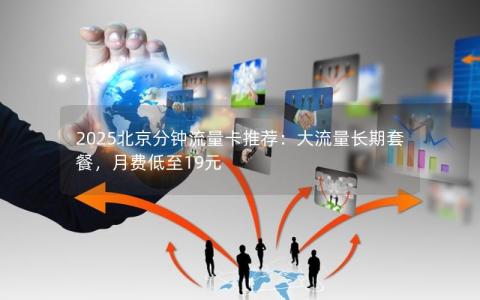 2025北京分钟流量卡推荐：大流量长期套餐，月费低至19元
