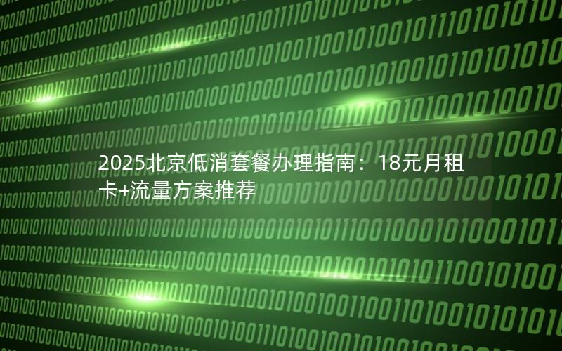 2025北京低消套餐办理指南：18元月租卡+流量方案推荐