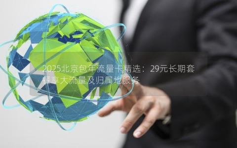 2025北京包年流量卡精选：29元长期套餐享大流量及归属地服务