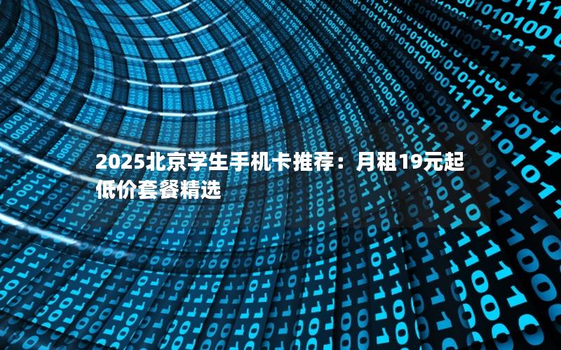 2025北京学生手机卡推荐：月租19元起低价套餐精选