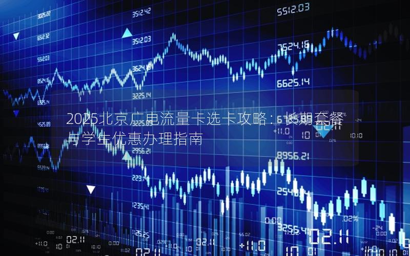 2025北京广电流量卡选卡攻略：长期套餐与学生优惠办理指南