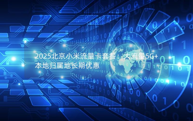 2025北京小米流量卡套餐：大流量5G+本地归属地长期优惠