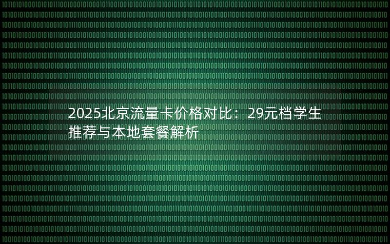 2025北京流量卡价格对比：29元档学生推荐与本地套餐解析