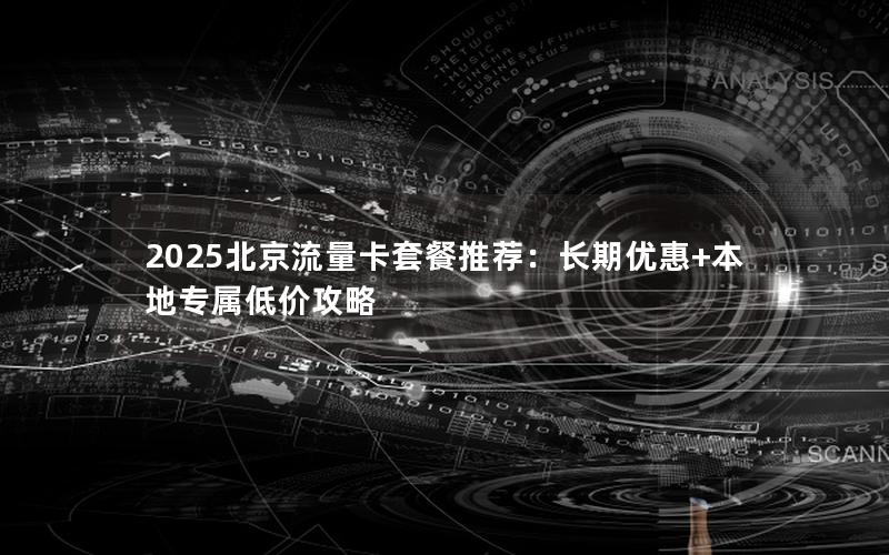 2025北京流量卡套餐推荐：长期优惠+本地专属低价攻略