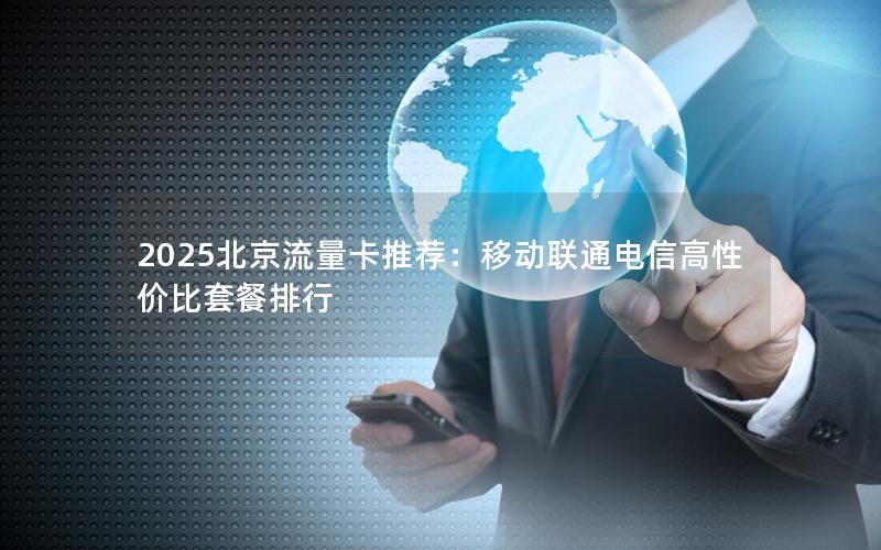 2025北京流量卡推荐：移动联通电信高性价比套餐排行