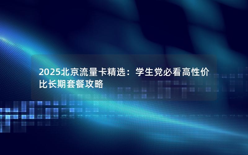 2025北京流量卡精选：学生党必看高性价比长期套餐攻略