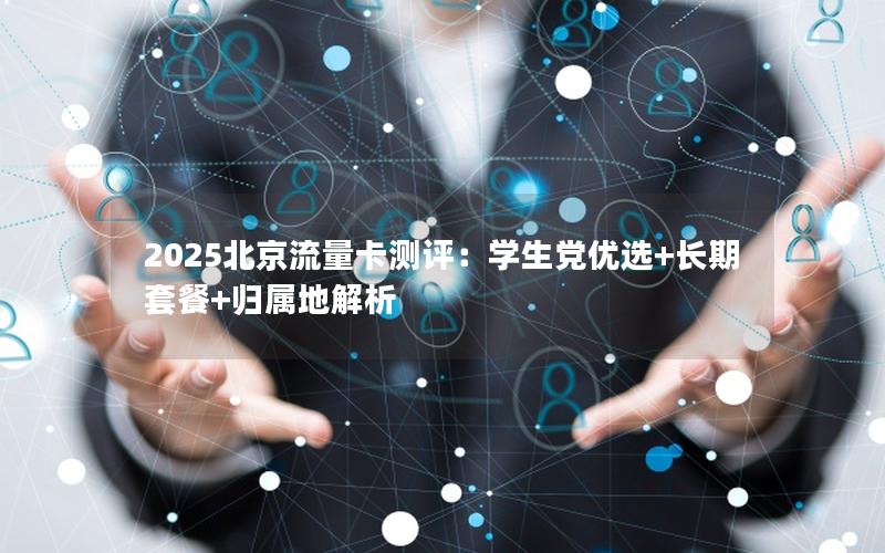 2025北京流量卡测评：学生党优选+长期套餐+归属地解析
