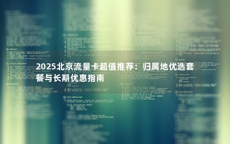 2025北京流量卡超值推荐：归属地优选套餐与长期优惠指南