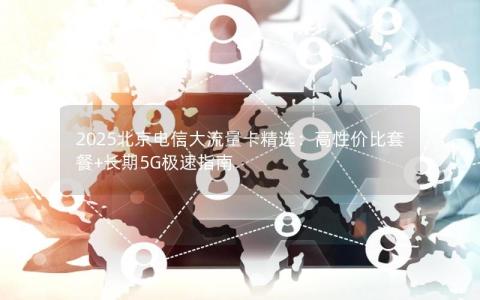 2025北京电信大流量卡精选：高性价比套餐+长期5G极速指南
