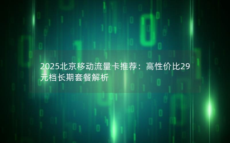 2025北京移动流量卡推荐：高性价比29元档长期套餐解析