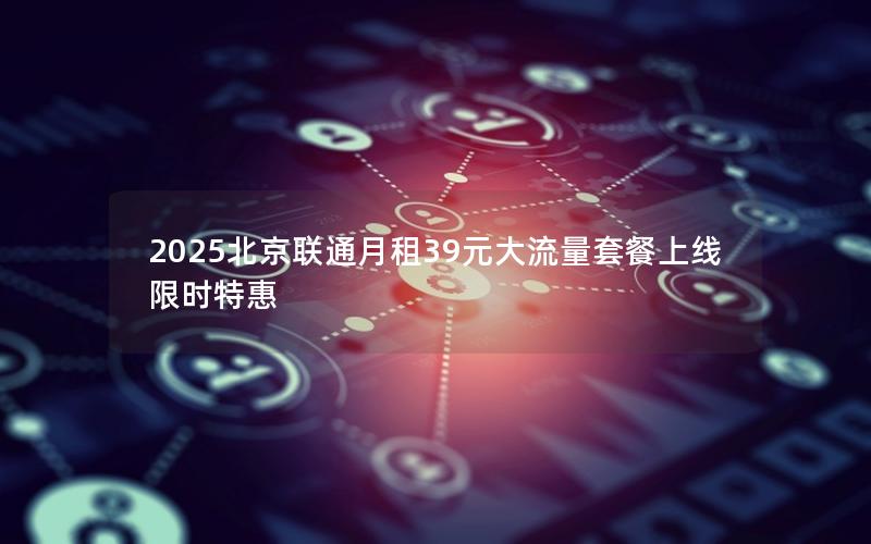 2025北京联通月租39元大流量套餐上线 限时特惠