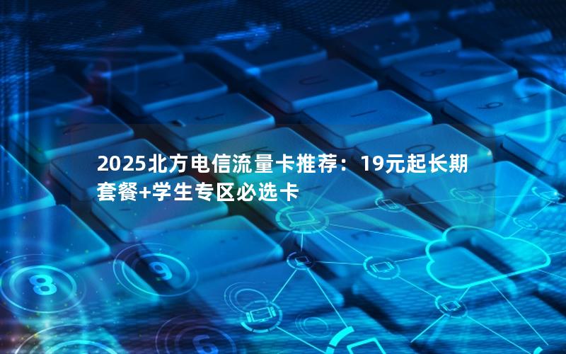 2025北方电信流量卡推荐：19元起长期套餐+学生专区必选卡