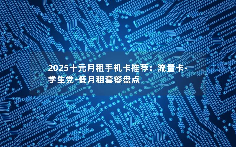 2025十元月租手机卡推荐：流量卡-学生党-低月租套餐盘点